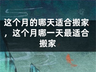 这个月的哪天适合搬家,这个月哪一天最适合搬家