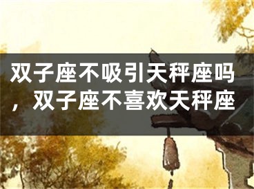 双子座不吸引天秤座吗，双子座不喜欢天秤座