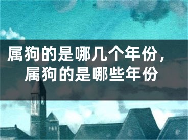 属狗的是哪几个年份,属狗的是哪些年份