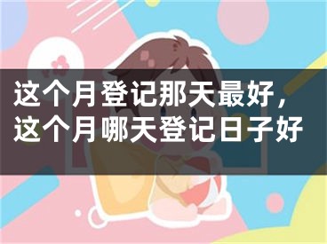 这个月登记那天最好，这个月哪天登记日子好