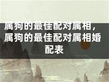 属狗的最佳配对属相，属狗的最佳配对属相婚配表