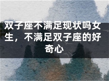 双子座不满足现状吗女生，不满足双子座的好奇心
