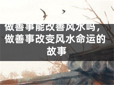 做善事能改善风水吗，做善事改变风水命运的故事