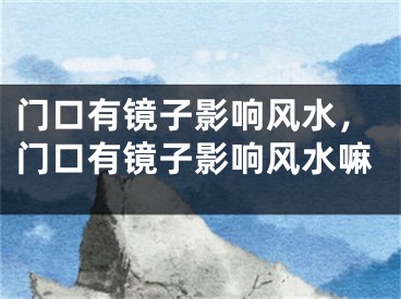 门口有镜子影响风水，门口有镜子影响风水嘛