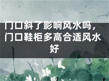 门口斜了影响风水吗，门口鞋柜多高合适风水好
