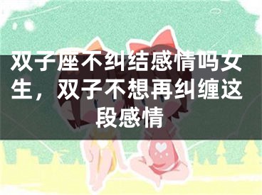 双子座不纠结感情吗女生，双子不想再纠缠这段感情