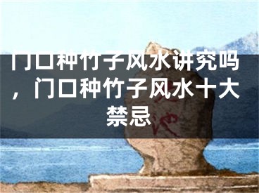 门口种竹子风水讲究吗，门口种竹子风水十大禁忌