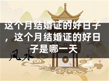 这个月结婚证的好日子，这个月结婚证的好日子是哪一天