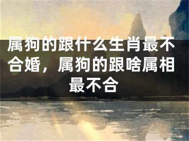 属狗的跟什么生肖最不合婚，属狗的跟啥属相最不合