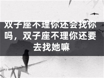 双子座不理你还会找你吗，双子座不理你还要去找她嘛