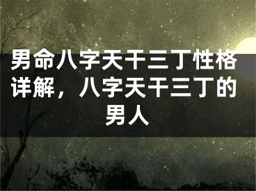 男命八字天干三丁性格详解，八字天干三丁的男人