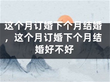 这个月订婚下个月结婚，这个月订婚下个月结婚好不好