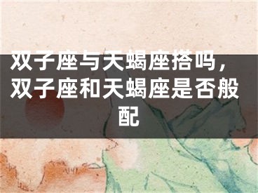 双子座与天蝎座搭吗,双子座和天蝎座是否般配