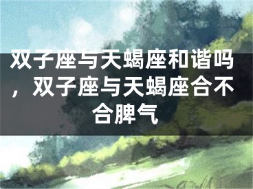 双子座与天蝎座和谐吗，双子座与天蝎座合不合脾气