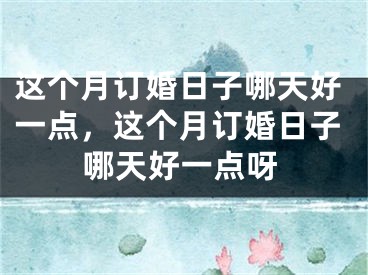 这个月订婚日子哪天好一点,这个月订婚日子哪天好一点呀