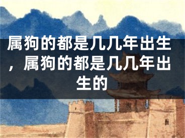 属狗的都是几几年出生，属狗的都是几几年出生的