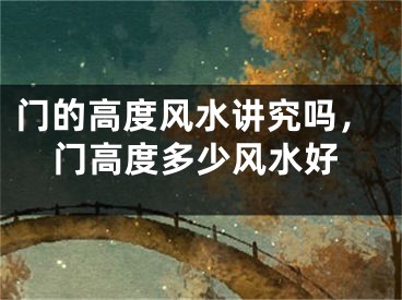 门的高度风水讲究吗，门高度多少风水好