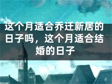 这个月适合乔迁新居的日子吗，这个月适合结婚的日子
