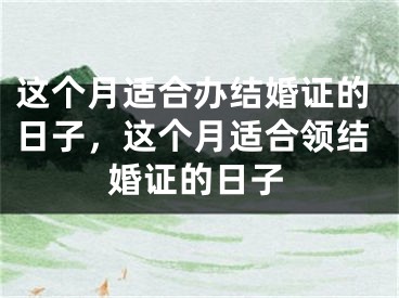 这个月适合办结婚证的日子,这个月适合领结婚证的日子