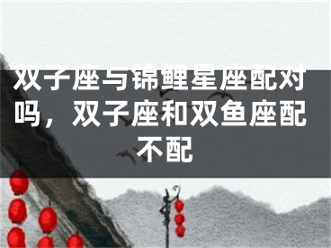 双子座与锦鲤星座配对吗，双子座和双鱼座配不配