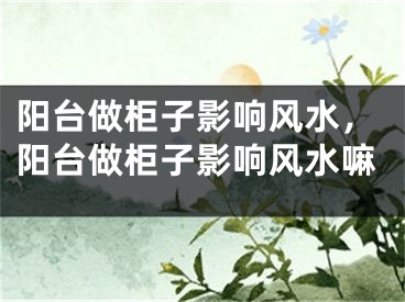阳台做柜子影响风水，阳台做柜子影响风水嘛