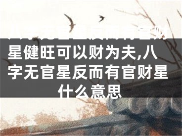 八字无官星反而有官财星健旺可以财为夫,八字无官星反而有官财星什么意思