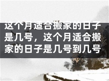 这个月适合搬家的日子是几号,这个月适合搬家的日子是几号到几号