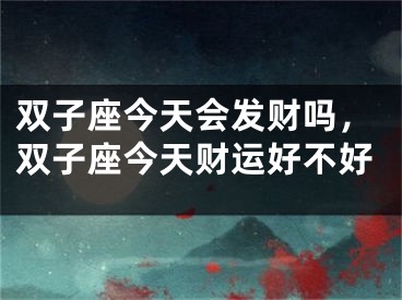 双子座今天会发财吗,双子座今天财运好不好