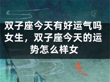 双子座今天有好运气吗女生，双子座今天的运势怎么样女
