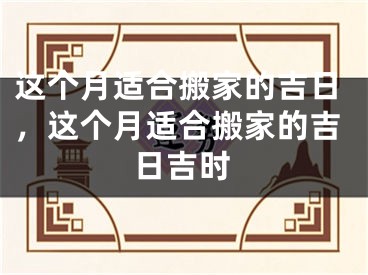 这个月适合搬家的吉日,这个月适合搬家的吉日吉时