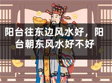 阳台往东边风水好，阳台朝东风水好不好