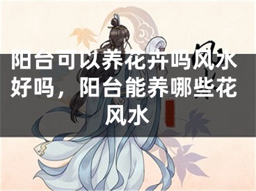 阳台可以养花卉吗风水好吗，阳台能养哪些花风水