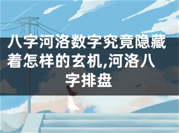 八字河洛数字究竟隐藏着怎样的玄机,河洛八字排盘