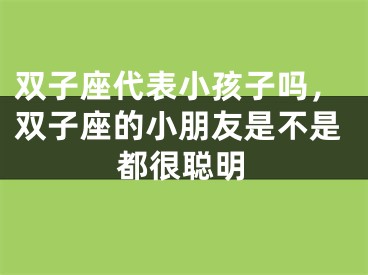 双子座代表小孩子吗,双子座的小朋友是不是都很聪明