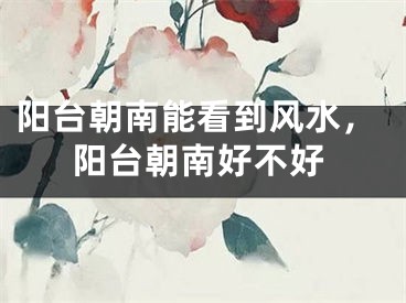 阳台朝南能看到风水，阳台朝南好不好