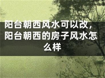 阳台朝西风水可以改，阳台朝西的房子风水怎么样