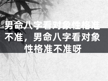 男命八字看对象性格准不准，男命八字看对象性格准不准呀