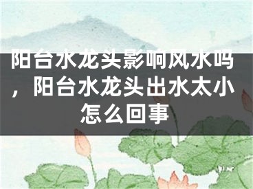 阳台水龙头影响风水吗，阳台水龙头出水太小怎么回事