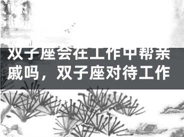 双子座会在工作中帮亲戚吗，双子座对待工作