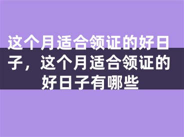 这个月适合领证的好日子,这个月适合领证的好日子有哪些