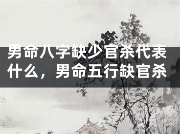 男命八字缺少官杀代表什么，男命五行缺官杀