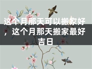 这个月那天可以搬家好,这个月那天搬家最好吉日
