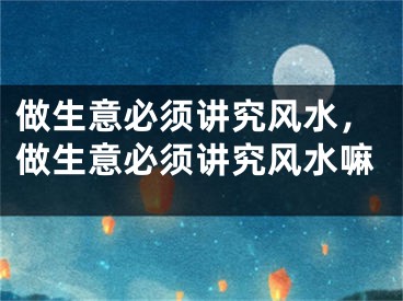 做生意必须讲究风水，做生意必须讲究风水嘛