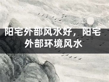 阳宅外部风水好,阳宅外部环境风水