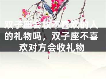 双子座会收不喜欢的人的礼物吗,双子座不喜欢对方会收礼物