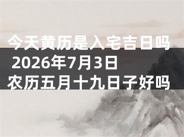 今天黄历是入宅吉日吗 2026年7月3日农历五月十九日子好吗