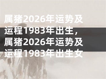 属猪2026年运势及运程1983年出生，属猪2026年运势及运程1983年出生女