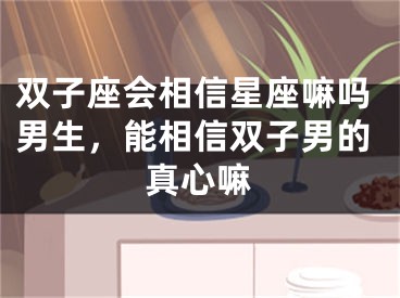 双子座会相信星座嘛吗男生，能相信双子男的真心嘛