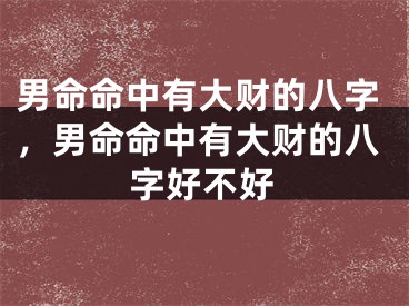 男命命中有大财的八字，男命命中有大财的八字好不好