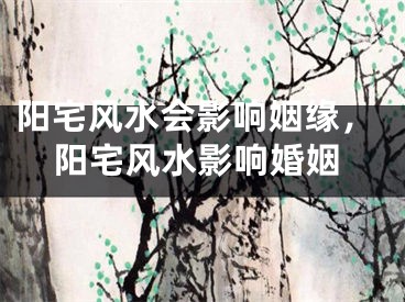 阳宅风水会影响姻缘，阳宅风水影响婚姻